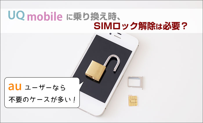 UQモバイルに乗り換え時、SIMロック解除は必要？auユーザーなら不要のケースが多い！