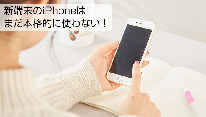 新端末のiPhoneはまだ本格的に使わない!
