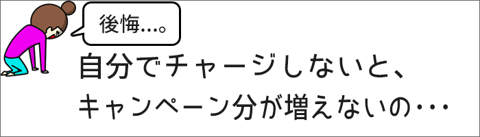 自分でチャージしないと、キャンペーン分が増えないの・・・