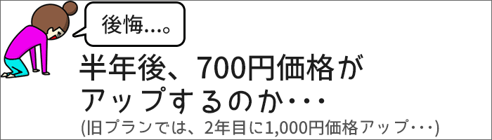 半年後、700円価格がアップするのか・・・(旧プランでは、2年目に1,000円価格アップした・・・)
