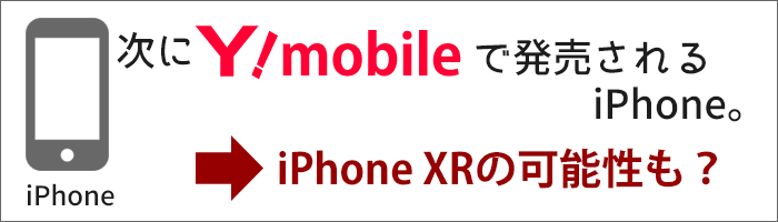 ワイモバイルでの、次のiPhoneは、「iPhone XR」の可能性もあり？