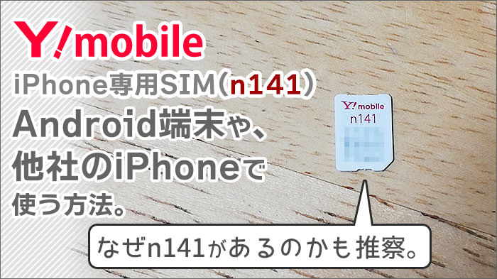 ワイモバイルのiPhone専用SIM(n141)。Android端末や、他社のiPhoneで使う方法。なぜn141があるのかも推察。